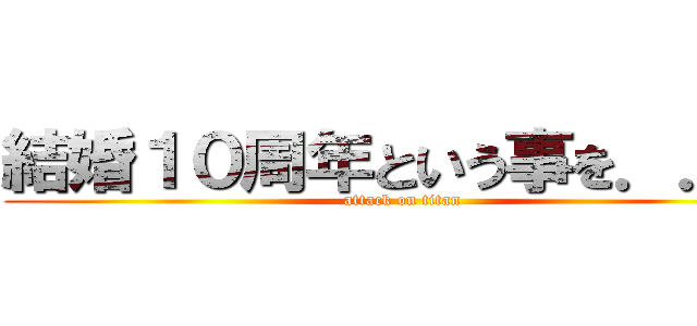 結婚１０周年という事を．．． (attack on titan)