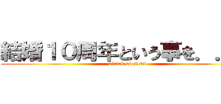 結婚１０周年という事を．．． (attack on titan)