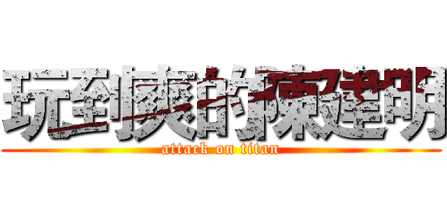 玩到爽的陳建明 (attack on titan)