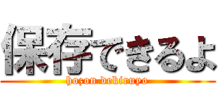 保存できるよ (hozon dekiruyo)