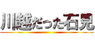 川越だった石見 ()