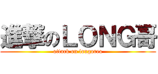 進撃のＬＯＮＧ哥 (attack on longarea)