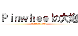Ｐｉｎｗｈｅｅｌの大炮 (attack on titan)