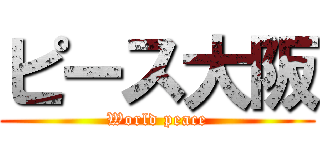 ピース大阪 (World peace)