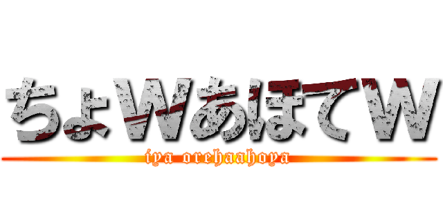 ちょｗあほてｗ (iya orehaahoya)