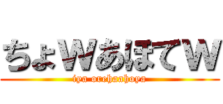 ちょｗあほてｗ (iya orehaahoya)