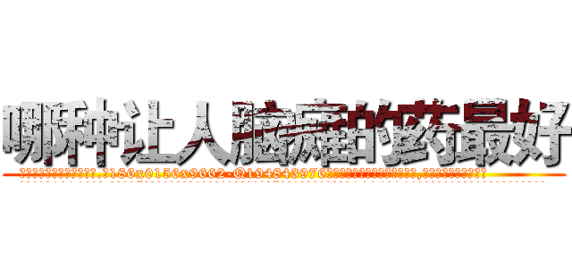哪种让人脑瘫的药最好 (哪种让人脑瘫的药最好【电.话186x0156x9662-Q194843976林氏药业】我们做的是长期生意,靠的是老客户长期支持
参考消息网2月20日报道 韩媒称，“剩女多、离婚率高的城市，房价一定会上涨。”这是中国经济学家金岩石2016年12月参加在上海举行的房地产相关论坛时说的话。
)