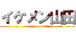 イケメン山田 (are you yuki?)