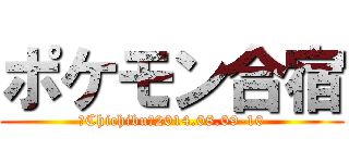 ポケモン合宿 (＠Chichibu　2014.08.09-10)