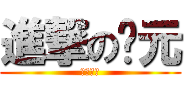 進撃の玠元 (根本ㄏㄏ)