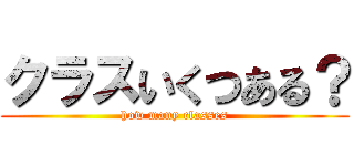 クラスいくつある？ (how many classes)