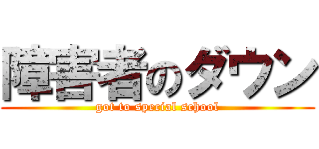 障害者のダウン (got to special school)