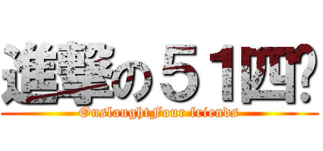 進撃の５１四咖 (OnslaughtFour friends)