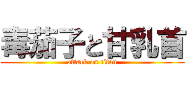 毒茄子と甘乳首 (attack on titan)