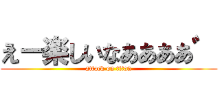 えー楽しいなああああ゛ (attack on titan)