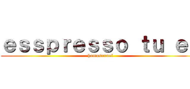 ｅｓｓｐｒｅｓｓｏ ｔｕ ｅｓ (homosexuel)