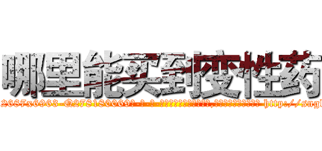 哪里能买到变性药 (哪里能买到变性药【电-186x2687x6963-Q278180069元-吉-药-业】我们做的是长期生意,靠的是老客户长期支持 http://sngk.net/y3WreI
)