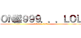 ＯＮ撚９９９．．．ＬＯＬ (ON999...LOL)