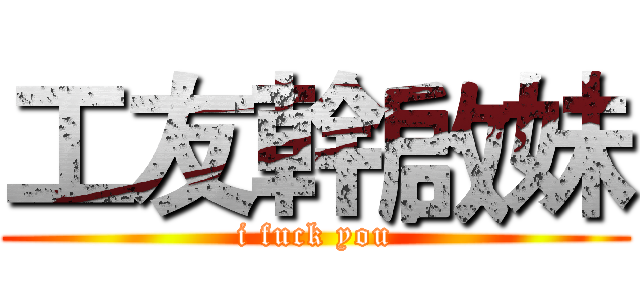 工友幹啟妹 (i fuck you)