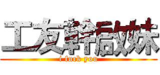 工友幹啟妹 (i fuck you)