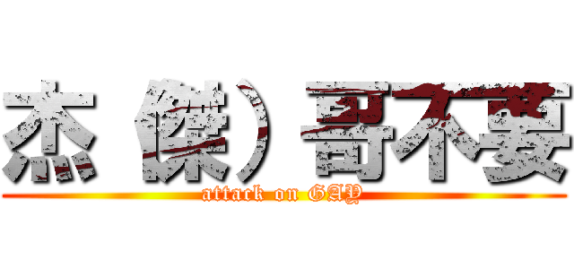 杰（傑）哥不要 (attack on GAY)