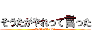 そうたがやれって言った (attack on titan)