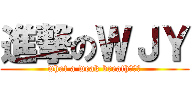 進撃のＷＪＹ (what a weak breath。。。)