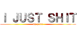Ｉ ＪＵＳＴ ＳＨＩＴ (my pants)