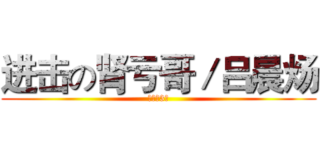 进击の肾亏哥／吕晨炀 (初三（3）)