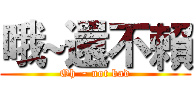 哦~還不賴 (Oh ~ not bad)