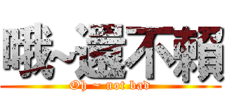 哦~還不賴 (Oh ~ not bad)