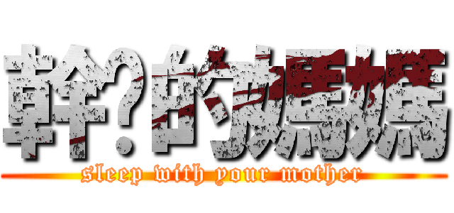 幹你的媽媽 (sleep with your mother)