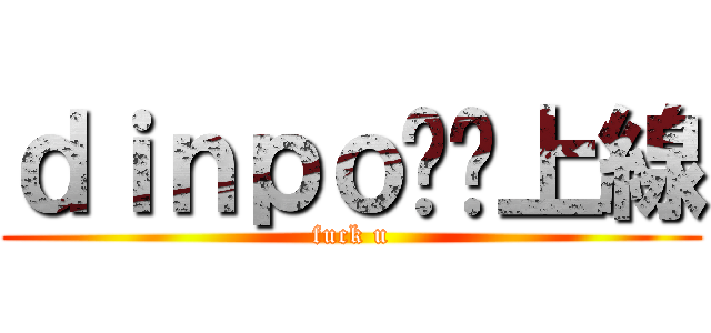 ｄｉｎｐｏ你丫上線 (fuck u)