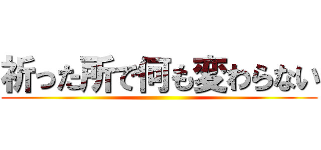 祈った所で何も変わらない ()
