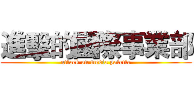 進擊的國際事業部 (attack on media palette)