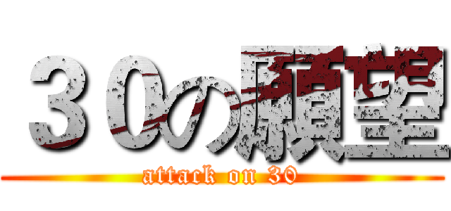 ３０の願望 (attack on 30)