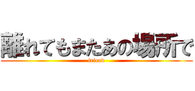 離れてもまたあの場所で (friend)