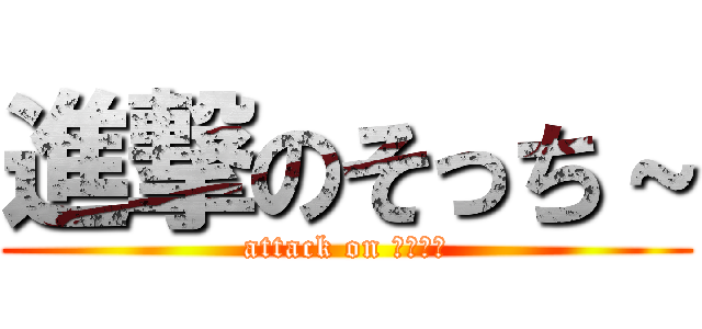 進撃のそっち～ (attack on そっち～)