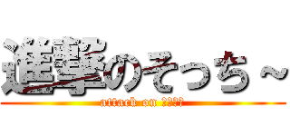 進撃のそっち～ (attack on そっち～)