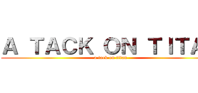 Ａ ＴＡＣＫ ＯＮ ＴＩＴＡＮ (a tack on titan)