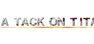 Ａ ＴＡＣＫ ＯＮ ＴＩＴＡＮ (a tack on titan)