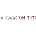 Ａ ＴＡＣＫ ＯＮ ＴＩＴＡＮ (a tack on titan)
