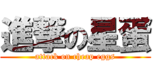 進撃の星蛋 (attack on cheap eggs)