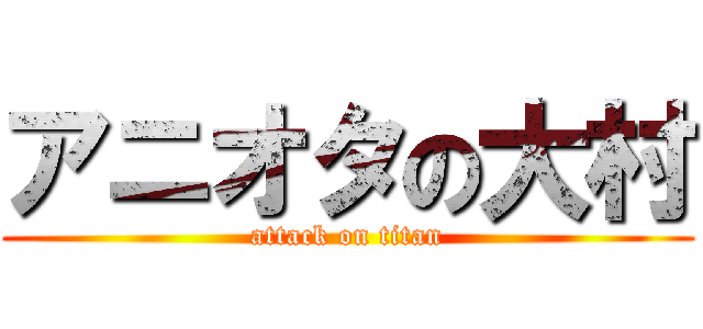 アニオタの大村 (attack on titan)