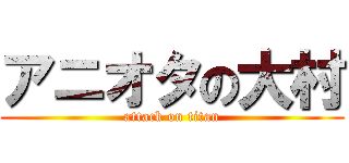 アニオタの大村 (attack on titan)