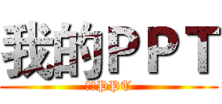 我的ＰＰＴ (我的PPT)
