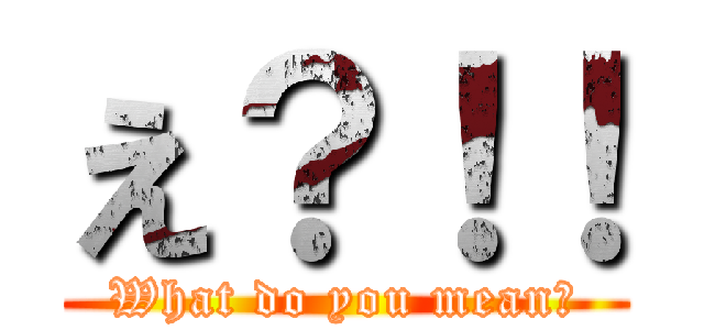 え？！！ (What do you mean?)