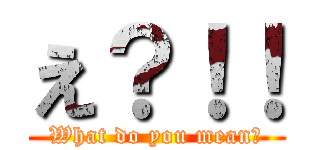 え？！！ (What do you mean?)