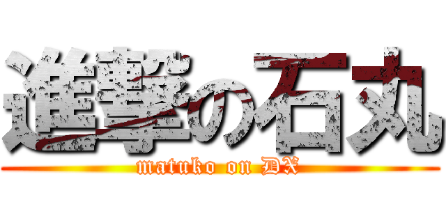 進撃の石丸 (matuko on DX)