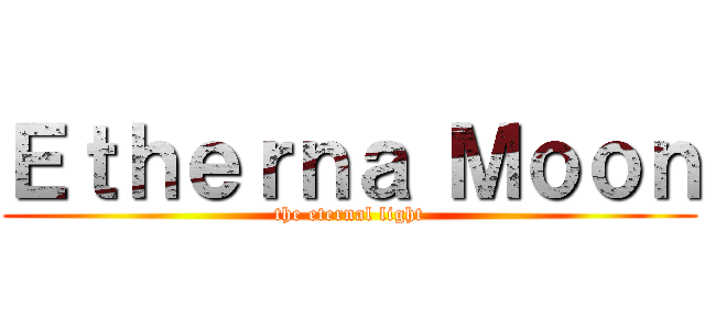 Ｅｔｈｅｒｎａ Ｍｏｏｎ (the eternal light)